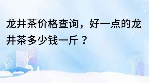 龍井茶價(jià)格查詢，好一點(diǎn)的龍井茶多少錢一斤？