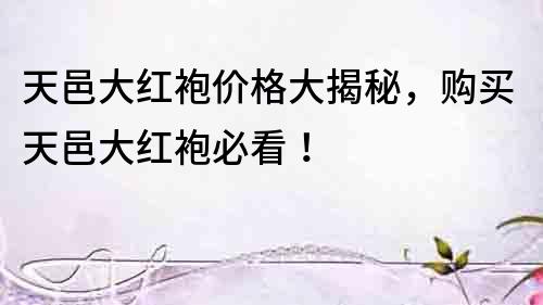 天邑大紅袍價格大揭秘，購買天邑大紅袍必看！