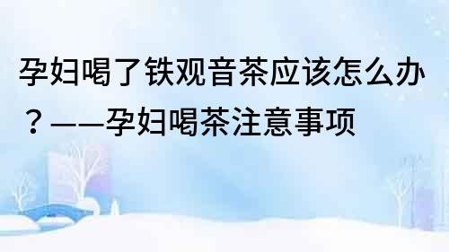 孕婦喝了鐵觀音茶應該怎么辦？——孕婦喝茶注意事項