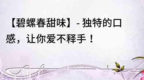 【碧螺春甜味】- 獨特的口感，讓你愛不釋手！