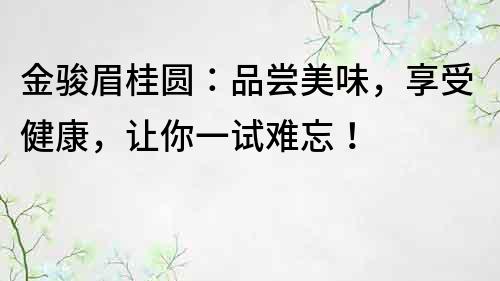 金駿眉桂圓：品嘗美味，享受健康，讓你一試難忘！