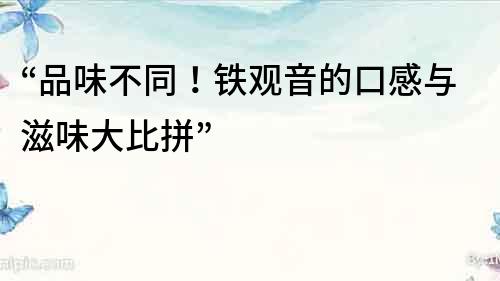 “品味不同！鐵觀音的口感與滋味大比拼”