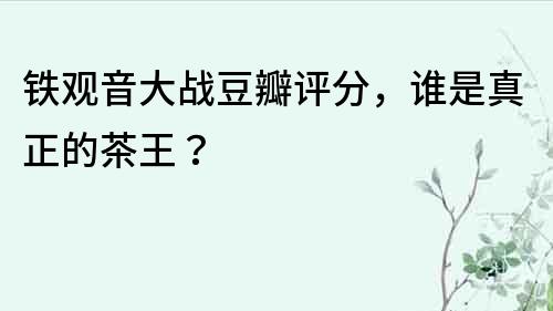 鐵觀音大戰豆瓣評分，誰是真正的茶王？