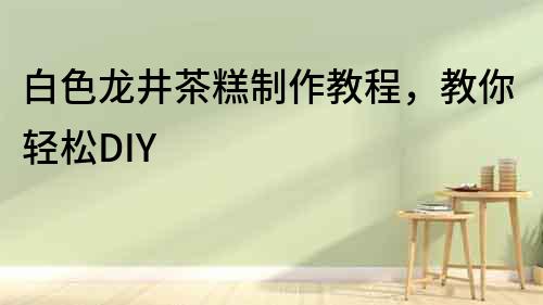 白色龍井茶糕制作教程，教你輕松DIY