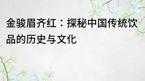 金駿眉齊紅：探秘中國傳統飲品的歷史與文化