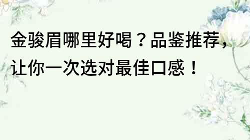 金駿眉哪里好喝？品鑒推薦，讓你一次選對最佳口感！