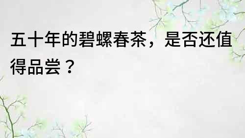 五十年的碧螺春茶，是否還值得品嘗？