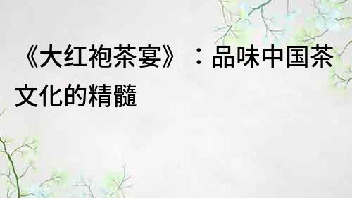 《大紅袍茶宴》：品味中國茶文化的精髓