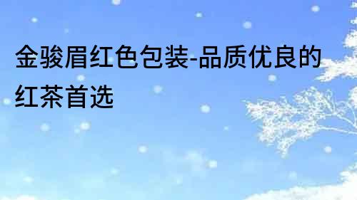 金駿眉紅色包裝-品質優良的紅茶首選