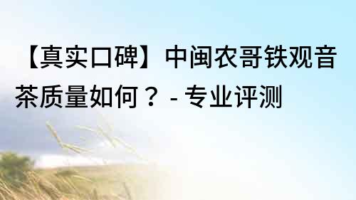 【真實(shí)口碑】中閩農(nóng)哥鐵觀音茶質(zhì)量如何？ - 專業(yè)評測