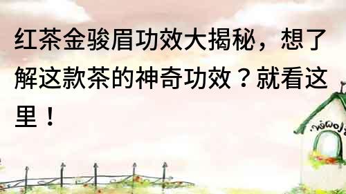 紅茶金駿眉功效大揭秘，想了解這款茶的神奇功效？就看這里！