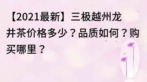 【2021最新】三極越州龍井茶價格多少？品質(zhì)如何？購買哪里？