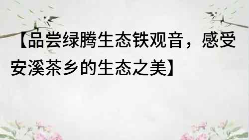 【品嘗綠騰生態鐵觀音，感受安溪茶鄉的生態之美】