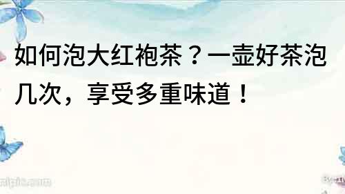 如何泡大紅袍茶？一壺好茶泡幾次，享受多重味道！