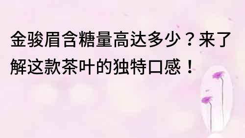 金駿眉含糖量高達多少？來了解這款茶葉的獨特口感！