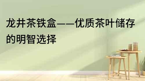 龍井茶鐵盒——優質茶葉儲存的明智選擇