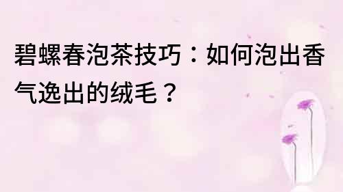 碧螺春泡茶技巧：如何泡出香氣逸出的絨毛？