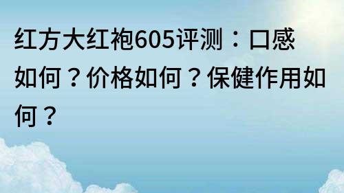 紅方大紅袍605評測：口感如何？價格如何？保健作用如何？
