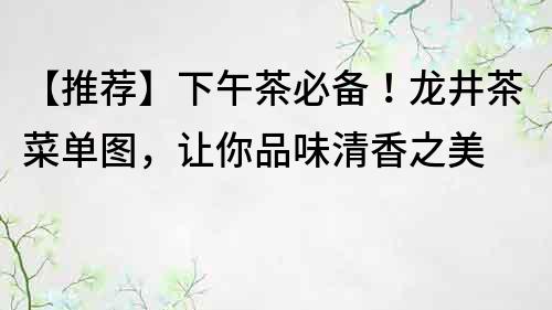 【推薦】下午茶必備！龍井茶菜單圖，讓你品味清香之美