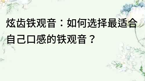 炫齒鐵觀音：如何選擇最適合自己口感的鐵觀音？