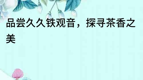 品嘗久久鐵觀音，探尋茶香之美