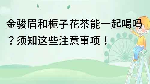 金駿眉和梔子花茶能一起喝嗎？須知這些注意事項(xiàng)！