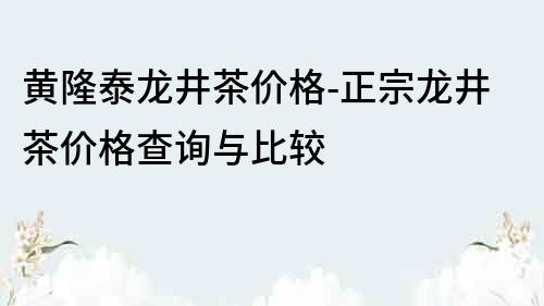 黃隆泰龍井茶價格-正宗龍井茶價格查詢與比較