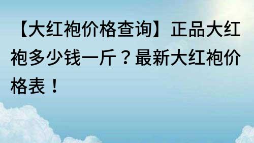 【大紅袍價(jià)格查詢】正品大紅袍多少錢一斤？最新大紅袍價(jià)格表！