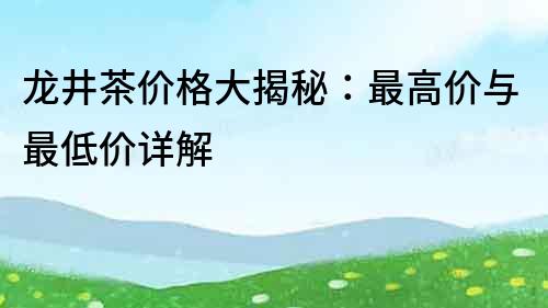 龍井茶價格大揭秘：最高價與最低價詳解