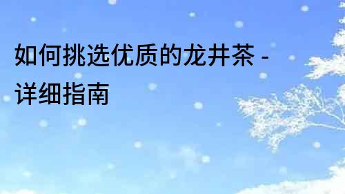 如何挑選優(yōu)質(zhì)的龍井茶 - 詳細(xì)指南