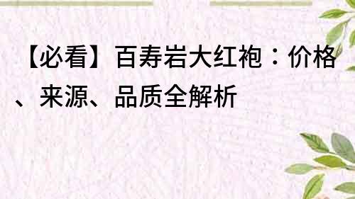 【必看】百壽巖大紅袍：價格、來源、品質(zhì)全解析