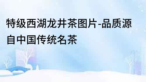 特級(jí)西湖龍井茶圖片-品質(zhì)源自中國(guó)傳統(tǒng)名茶