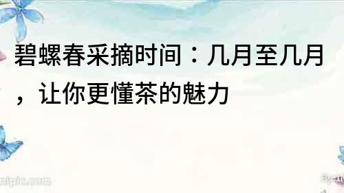 碧螺春采摘時間：幾月至幾月，讓你更懂茶的魅力