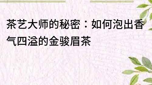 茶藝大師的秘密：如何泡出香氣四溢的金駿眉茶