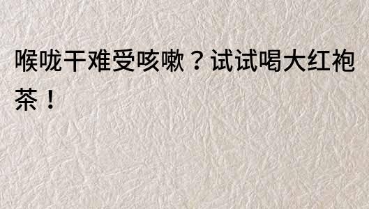 喉嚨干難受咳嗽？試試喝大紅袍茶！