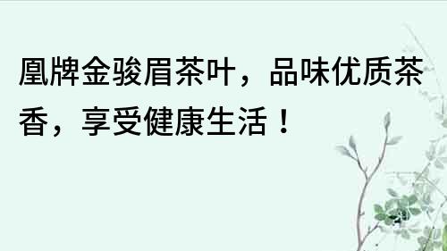 凰牌金駿眉茶葉，品味優質茶香，享受健康生活！