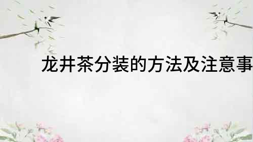 龍井茶分裝的方法及注意事項