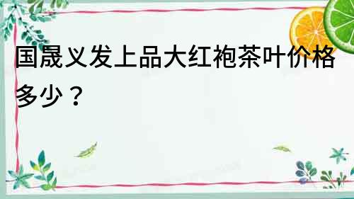 國晟義發上品大紅袍茶葉價格多少？