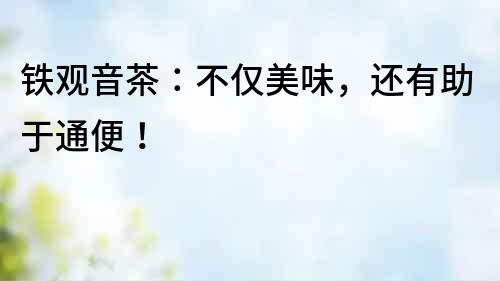 鐵觀音茶：不僅美味，還有助于通便！