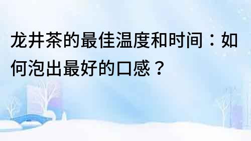 龍井茶的最佳溫度和時間：如何泡出最好的口感？