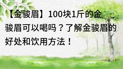 【金駿眉】100塊1斤的金駿眉可以喝嗎？了解金駿眉的好處和飲用方法！