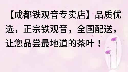 【成都鐵觀音專賣店】品質優選，正宗鐵觀音，全國配送，讓您品嘗最地道的茶葉！