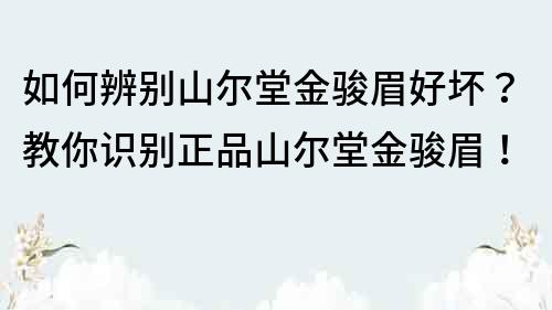 如何辨別山爾堂金駿眉好壞？教你識別正品山爾堂金駿眉！