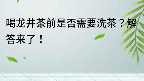 喝龍井茶前是否需要洗茶？解答來了！