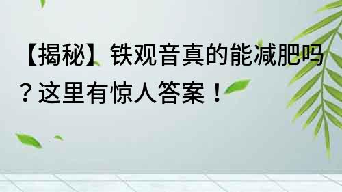【揭秘】鐵觀音真的能減肥嗎？這里有驚人答案！
