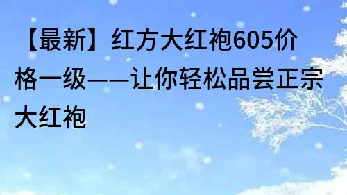 【最新】紅方大紅袍605價(jià)格一級(jí)——讓你輕松品嘗正宗大紅袍