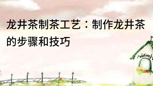 龍井茶制茶工藝：制作龍井茶的步驟和技巧