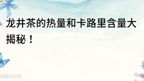 龍井茶的熱量和卡路里含量大揭秘！