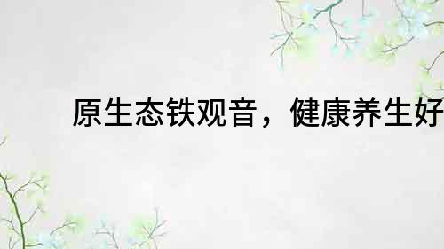 原生態鐵觀音，健康養生好茶
