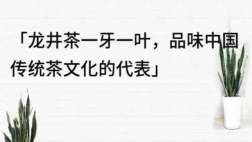 「龍井茶一牙一葉，品味中國傳統茶文化的代表」